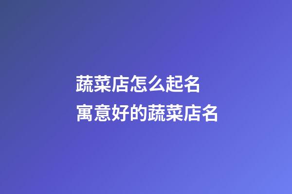 蔬菜店怎么起名 寓意好的蔬菜店名-第1張-店鋪起名-玄機派